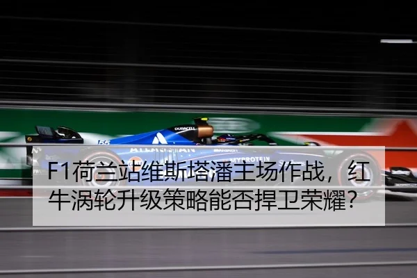F1荷兰站维斯塔潘主场作战，红牛涡轮升级策略能否捍卫荣耀？