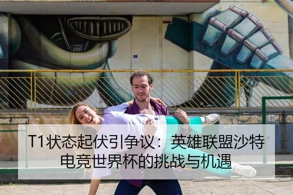 T1状态起伏引争议：英雄联盟沙特电竞世界杯的挑战与机遇