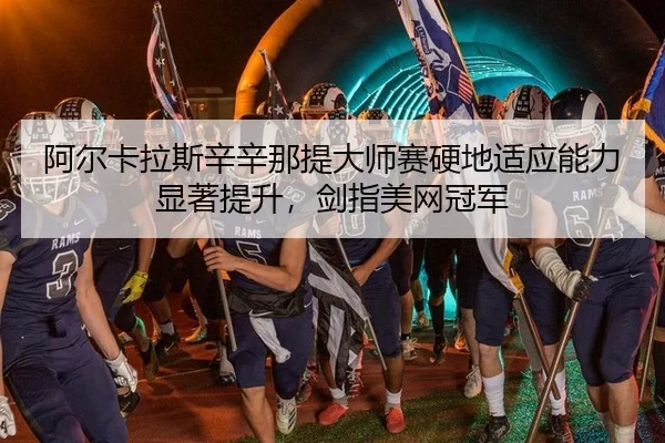阿尔卡拉斯辛辛那提大师赛硬地适应能力显著提升，剑指美网冠军
