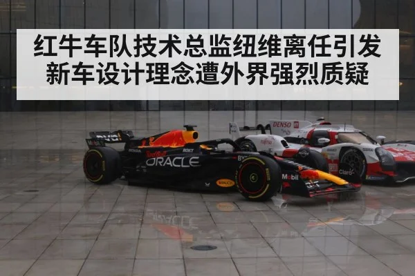 红牛车队技术总监纽维离任引发新车设计理念遭外界强烈质疑