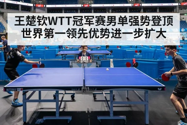 王楚钦WTT冠军赛男单强势登顶世界第一领先优势进一步扩大