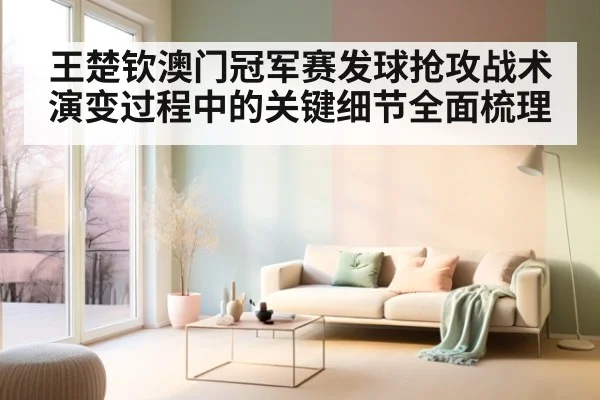 王楚钦澳门冠军赛发球抢攻战术演变过程中的关键细节全面梳理