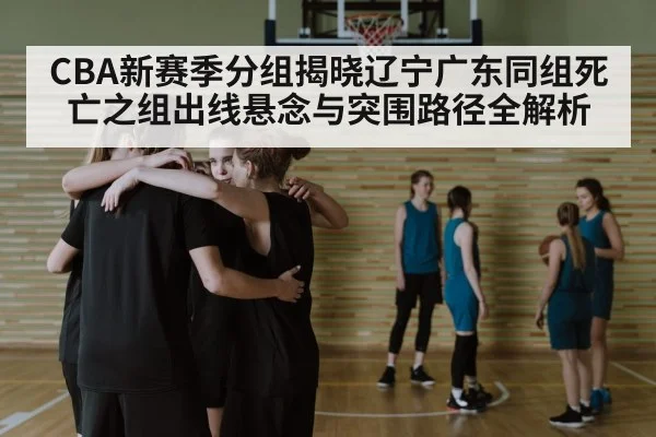 CBA新赛季分组揭晓辽宁广东同组死亡之组出线悬念与突围路径全解析