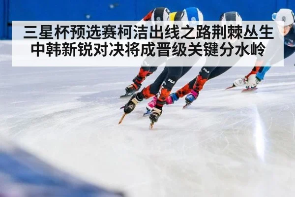 三星杯预选赛柯洁出线之路荆棘丛生 中韩新锐对决将成晋级关键分水岭