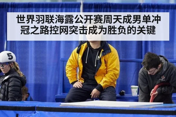 世界羽联海露公开赛周天成男单冲冠之路控网突击成为胜负的关键